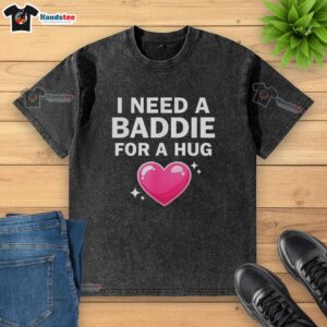 Official 'I Need A Baddie For A Hug' washed t-shirt displayed on a mannequin, showcasing trendy graphic design.