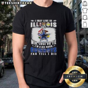 Die Hard Dallas Cowboys fan T-shirt: 'I May Live In Illinois But Win Lose Or Tie I'm A Die Hard Cowboys Fan Till I Die.'