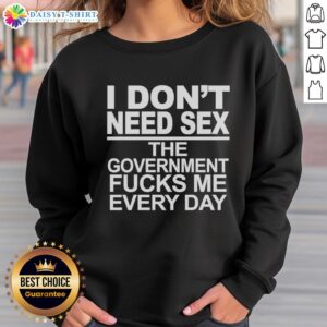Awesome sweatshirt featuring the phrase 'I Don't Need Sex, The Government Fucks Me Every Day' in bold typography.