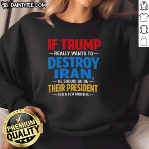 Good If Trump Really Wants To Destroy Iran Sweatshirt showcasing a bold political statement on a cozy garment.