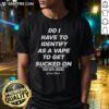 Funny vape joke T-shirt featuring the phrase 'Do I Have To Identify As A Vape To Get Sucked On' for vape enthusiasts.