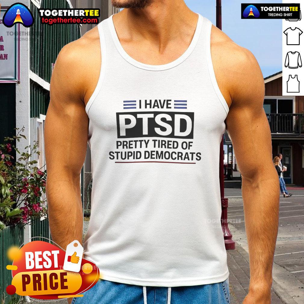 Good I Have Ptsd Pretty Tired Of Stupid Democrats Tank Top