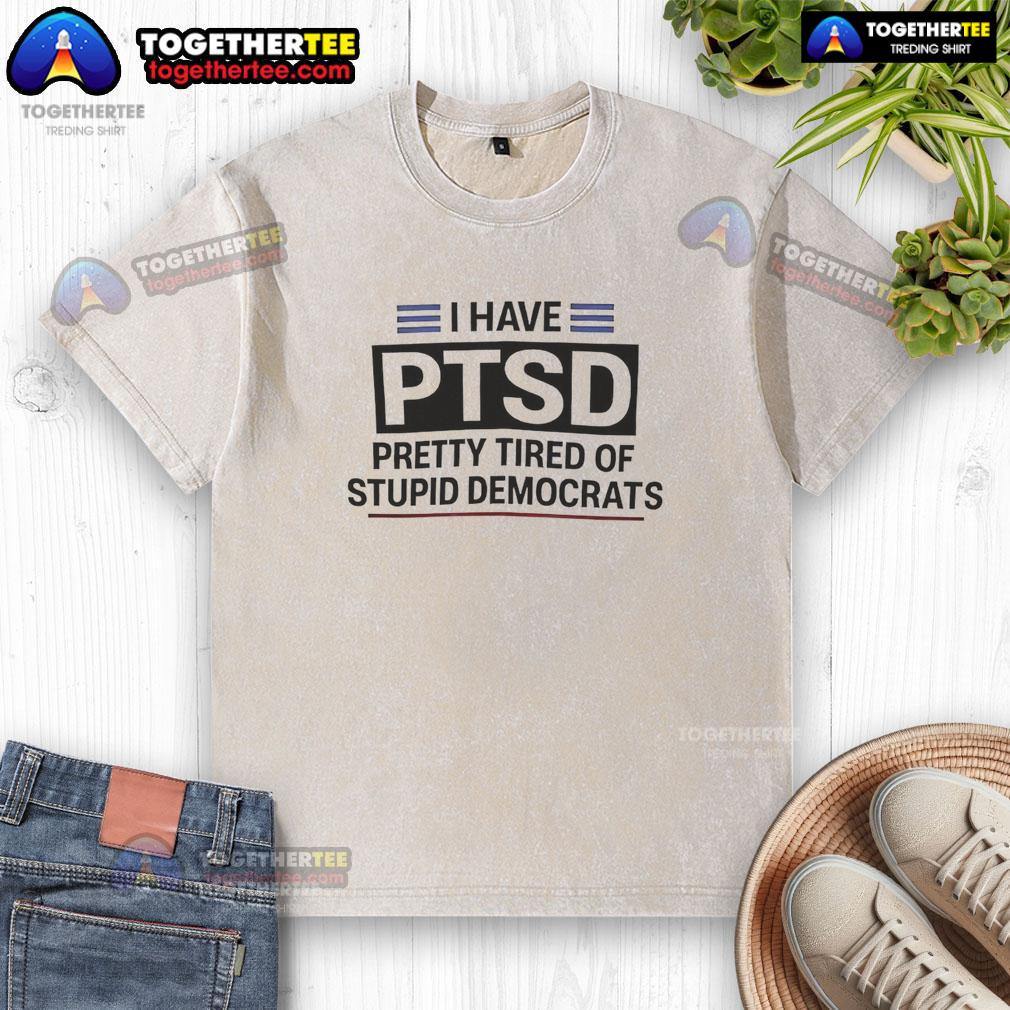 Good I Have Ptsd Pretty Tired Of Stupid Democrats Washed T Shirt