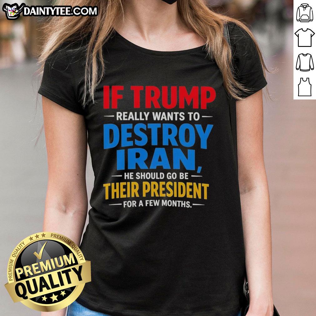 good-if-trump-really-wants-to-destroy-iran-he-should-go-be-their-president-for-a-few-months-ladies-tee Good If Trump Wants To Destroy Iran: Ladies Tee featuring a bold graphic and humorous text on political commentary.