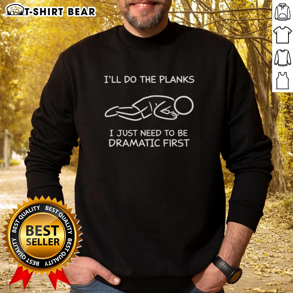 Good I'Ll Do The Planks I Just Need To Be Dramatic First Sweatshirt