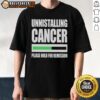 Good Uninstalling Cancer Please Hold For Remission T-Shirt featuring a humorous cancer awareness design.