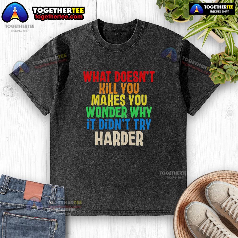Good What Doesn't Kill You Makes You Wonder Why It Didn't Try Harder Colorful Text Washed T-Shirt Colorful washed t-shirt featuring the phrase 'What Doesn't Kill You Makes You Wonder Why It Didn't Try Harder'.