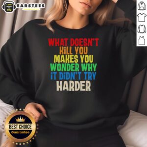 Colorful sweatshirt featuring the quote What Doesn't Kill You Makes You Wonder Why It Didn't Try Harder in bold text.