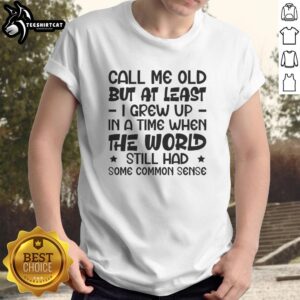Nice Call Me Old But At Least I Grew Up In A Time When The World Still Had Some Common Sense T-Shirt design