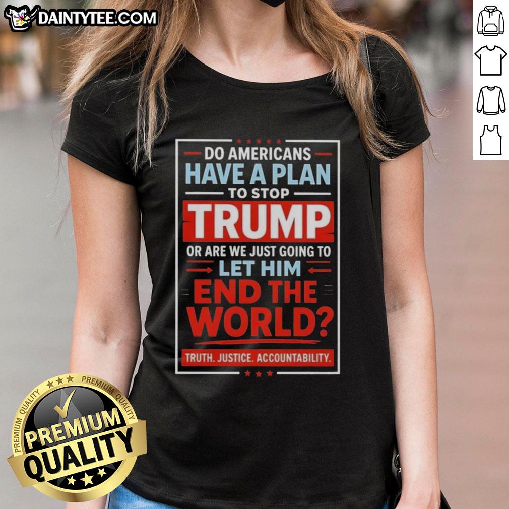hot-do-americans-have-a-plan-to-stop-trump-or-are-we-just-going-to-let-him-end-the-world-ladies-tee Hot Do Americans Have A Plan To Stop Trump? Women's tee featuring bold text on political activism and awareness.