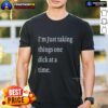 Alt Text: Hot I'm Just Taking Things One Dick At A Time Meme T-Shirt featuring humorous graphic design and bold text.