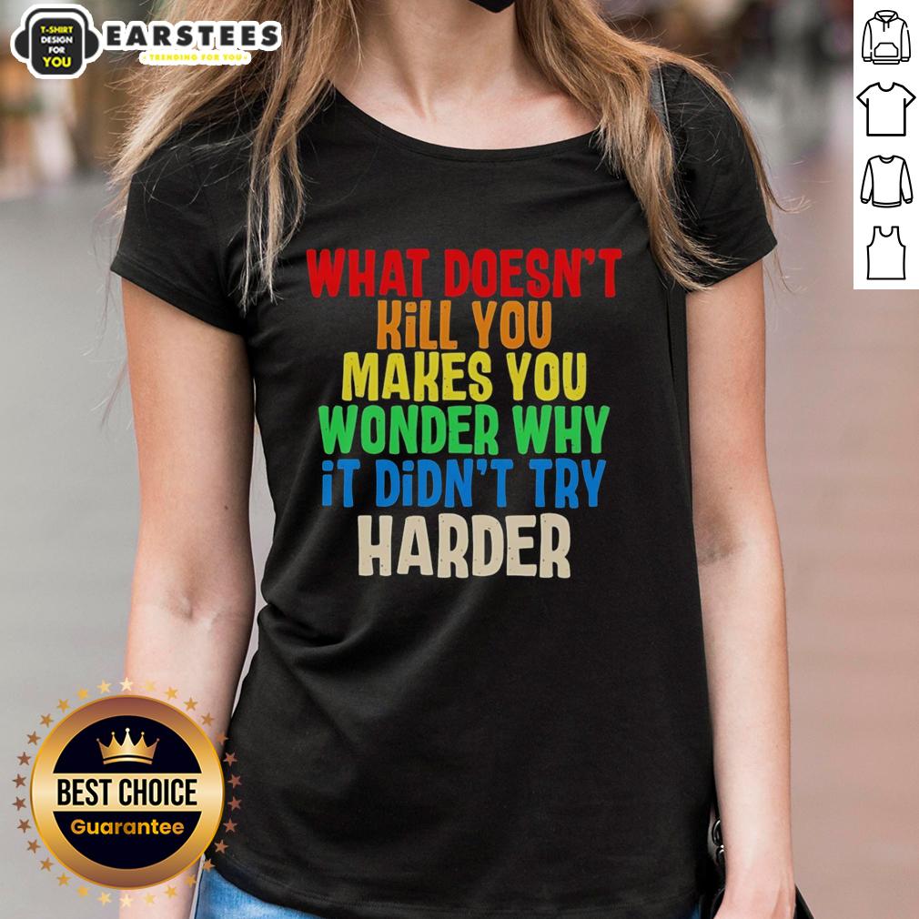 hot-what-doesnt-kill-you-makes-you-wonder-why-it-didnt-try-harder-colorful-text-ladies-tee Colorful text tee for ladies featuring the phrase What Doesn't Kill You Makes You Wonder Why It Didn't Try Harder.