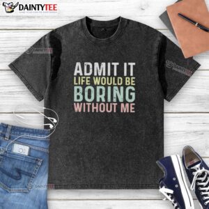 Nice Admit It Life Would Be Boring Without Me Shirt - Image 6