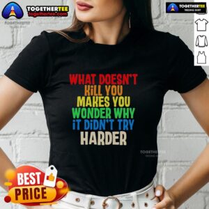 Colorful text on a ladies tee: 'What Doesn't Kill You Makes You Wonder Why It Didn't Try Harder' design.
