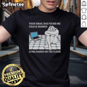 Alt Text: Official Your Email Has Found Me Cold & Shamed Lying Naked On The Floor T-Shirt design featuring bold graphic text.