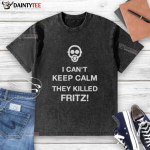 Good I Can't Keep Calm They Killed Fritz washed t-shirt design featuring bold text and stylish graphics.