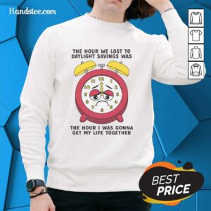 Alt Text: Cozy sweatshirt reading The Hour We Lost to Daylight Savings Was the Hour I Was Gonna Get My Life Together.
