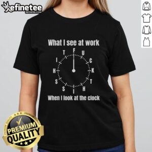 Premium ladies tee featuring 'What I See At Work When I Look At The Clock' design, perfect for office humor.