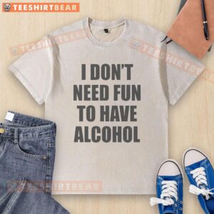 Funny washed T-shirt featuring 'I Don't Need Fun To Have Alcohol' slogan, perfect for casual outings and humor lovers.