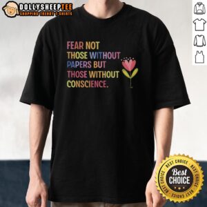 Top Fear Not Those Without Papers But Those Without Conscience Flower T-Shirt featuring vibrant floral design and bold text.