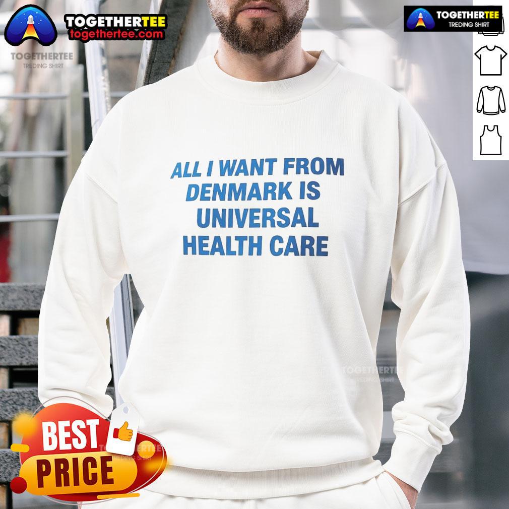 Nice All I Want From Denmark Is Universal Health Care Sweatshirt Nice sweatshirt featuring 'All I Want From Denmark Is Universal Health Care' slogan, perfect for health care advocates.