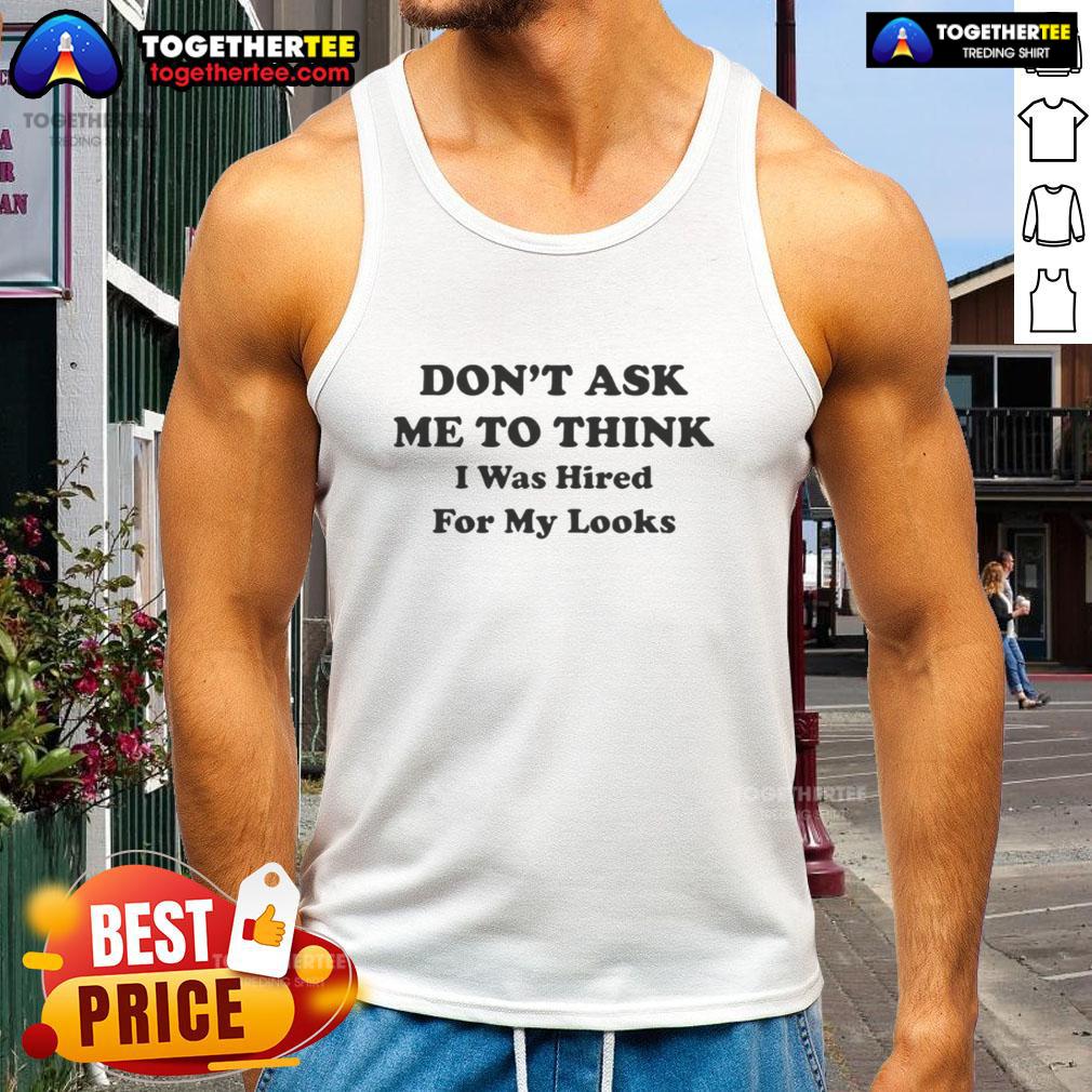 Nice Don'T Ask Me Think I Was Hired For My Looks Letter Tank Top