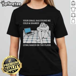 Official Your Email Has Found Me Cold & Shamed Lying Naked On The Floor T-Shirt - Image 6