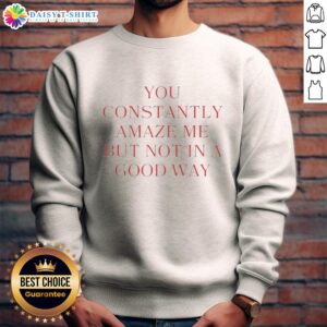 Original You Constantly Amaze Me But Not In A Good Way Sweatshirt featuring a bold, humorous graphic design on a cozy fabric.