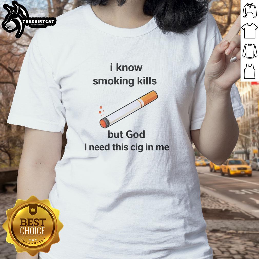 official-i-know-smoking-kills-but-god-i-need-this-cig-in-me-ladies-tee Official I Know Smoking Kills But God I Need This Cig In Me Ladies Tee in stylish design, perfect for smokers and humor lovers.