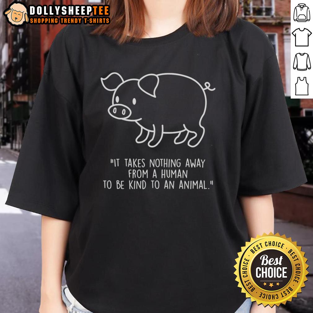 Official Pig Shape It Takes Nothing Away From A Human To Be Kind To An Animal Ladies-Tee Official Pig Shape Tee for Ladies: 'It Takes Nothing Away from a Human to Be Kind to an Animal' - Cute and Kind Design