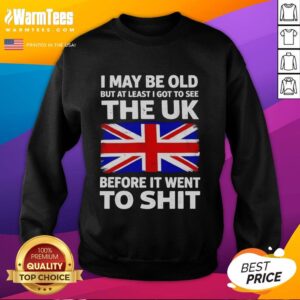 Awesome sweatshirt featuring the phrase 'I May Be Old But At Least I Got To See The UK Before It Went To Shit.'