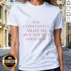 Original You Constantly Amaze Me But Not In A Good Way Ladies Tee featuring a humorous design for casual wear.
