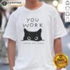 Premium Black Cat You Work I Watch And Judge T-Shirt featuring a playful cat design, perfect for cat lovers and humor enthusiasts.