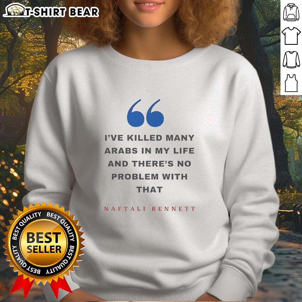 Premium Naftali Bennett I’Ve Killed Many Arabs In My Life And There’S No Problem With That Sweatshirt Naftali Bennett sweatshirt featuring bold text on a casual black background, expressing controversial views on conflict.