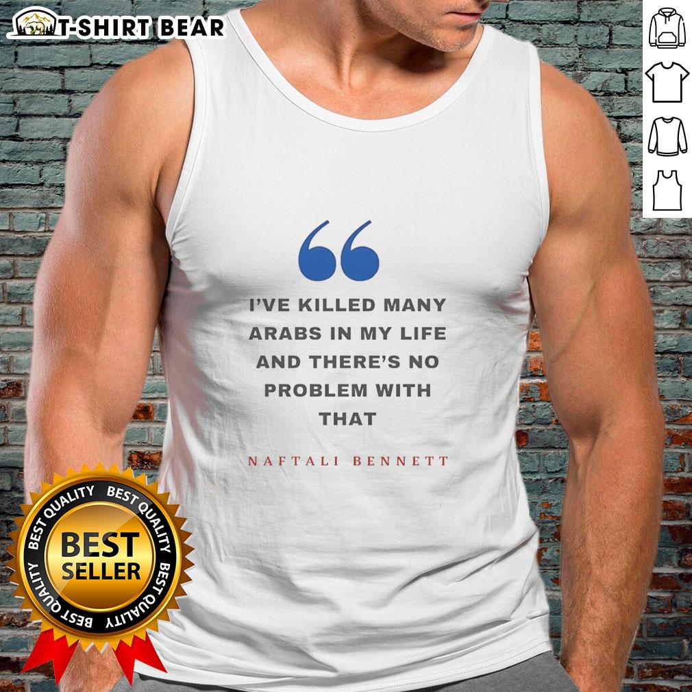 Premium Naftali Bennett I’Ve Killed Many Arabs In My Life And There’S No Problem With That Tank Top Naftali Bennett tank top featuring controversial quote about killing Arabs, showcasing bold political statement and design.