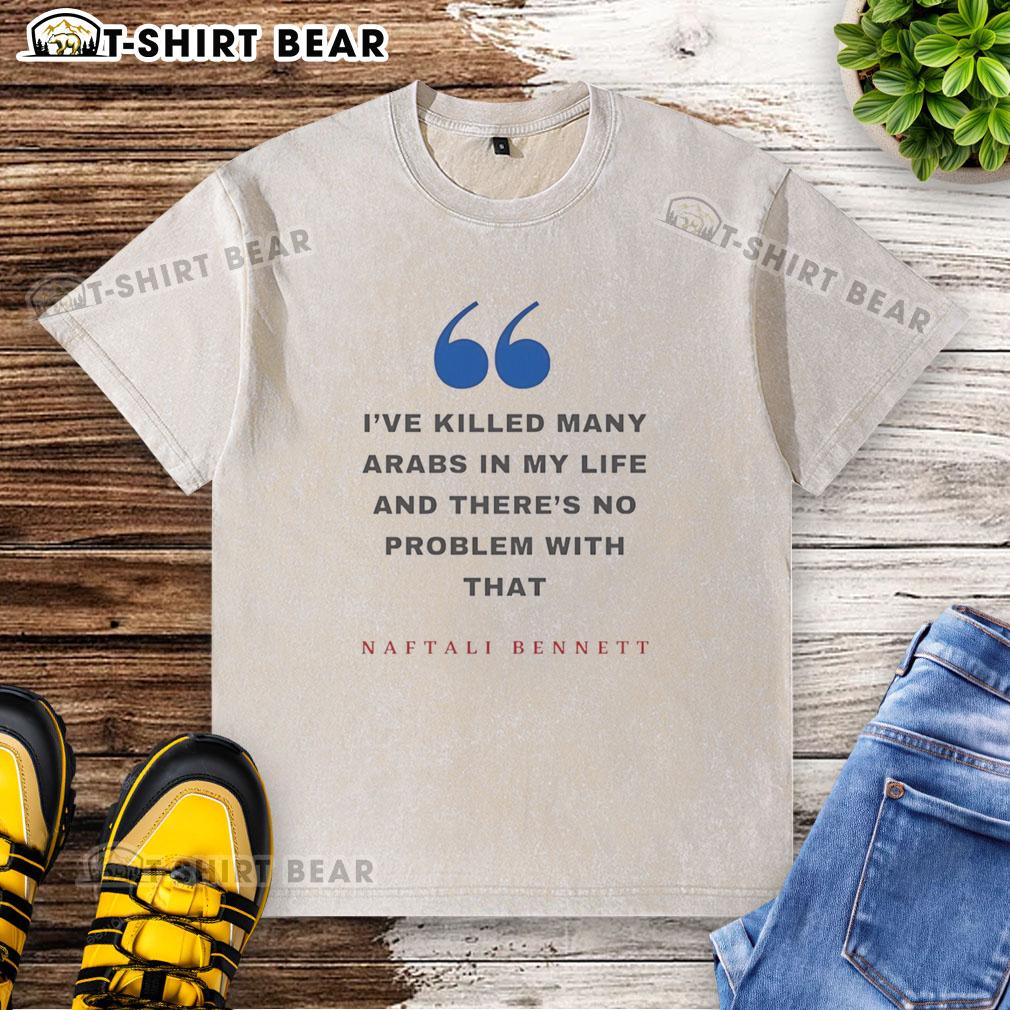 Premium Naftali Bennett I’Ve Killed Many Arabs In My Life And There’S No Problem With That Washed T-Shirt Premium Naftali Bennett T-shirt with statement about killing Arabs, showcasing bold political message and unique design.