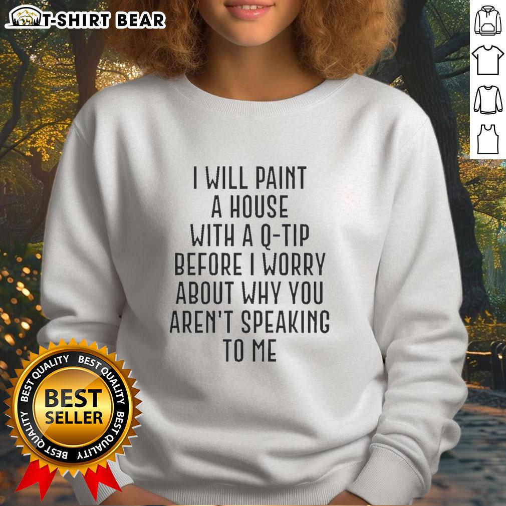 Pretty I Will Paint A House With A Q Tip Before I Worry About Why You Aren't Speaking Tο Me Sweatshirt Pretty sweatshirt with 'I Will Paint A House With A Q Tip' slogan, perfect for casual wear and expressing creativity.
