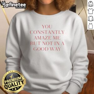 Good You Constantly Amaze Me But Not In A Good Way Sweatshirt showcasing a trendy, humorous design for casual wear.