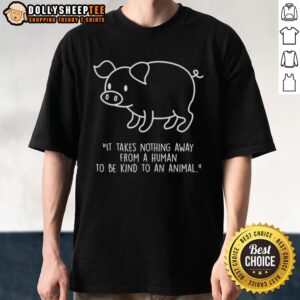 Official Pig Shape T-Shirt featuring 'It Takes Nothing Away From A Human To Be Kind To An Animal' message.