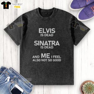 Alt Text: Washed t-shirt featuring 'Official Elvis Is Dead, Sinatra Is Dead, And Me I Feel Also Not So Good' graphic design.