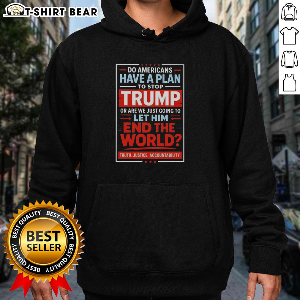 Top Do Americans Have A Plan To Stop Trump Or Are We Just Going To Let Him End The World Hoodie Graphic hoodie design reading 'Do Americans Have a Plan to Stop Trump?' highlighting political activism and awareness.