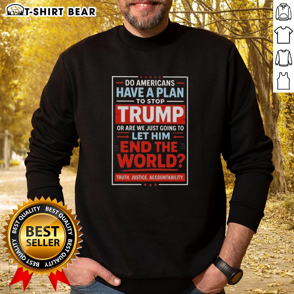 Top Do Americans Have A Plan To Stop Trump Or Are We Just Going To Let Him End The World Sweatshirt Top Do Americans Have A Plan To Stop Trump sweatshirt featuring bold text design on a casual black pullover.