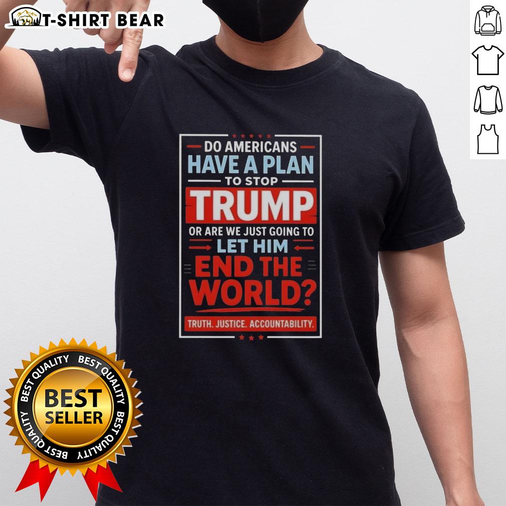 Top Do Americans Have A Plan To Stop Trump Or Are We Just Going To Let Him End The World T-Shirt Top 'Do Americans Have A Plan To Stop Trump' T-Shirt design, featuring bold text and a striking graphic for political awareness.