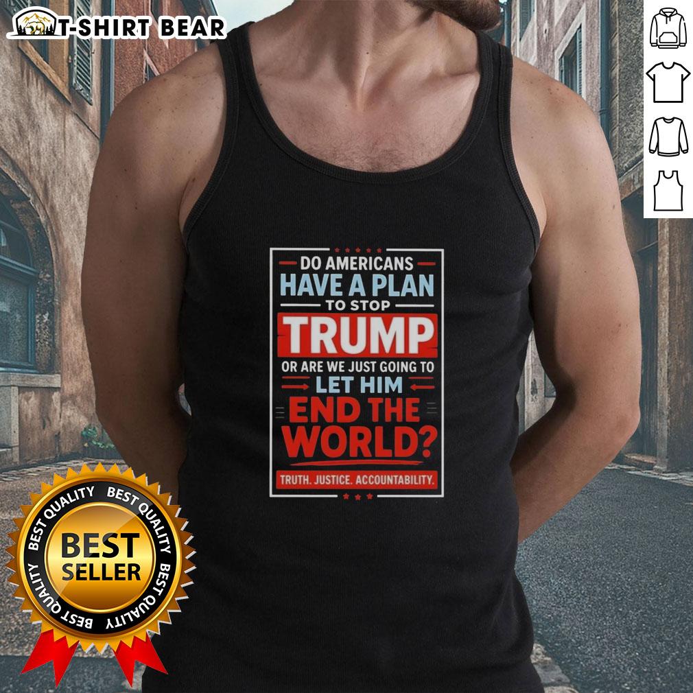 Top Do Americans Have A Plan To Stop Trump Or Are We Just Going To Let Him End The World Tank Top Top: Do Americans have a plan to stop Trump or let him end the world? - A bold tank top design for political activism.