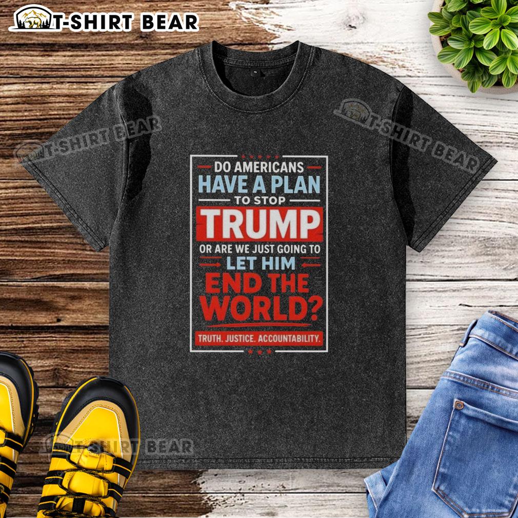 Top Do Americans Have A Plan To Stop Trump Or Are We Just Going To Let Him End The World Washed T-Shirt Washed T-shirt featuring the slogan 'Do Americans Have a Plan to Stop Trump?' reflecting political activism and concern.
