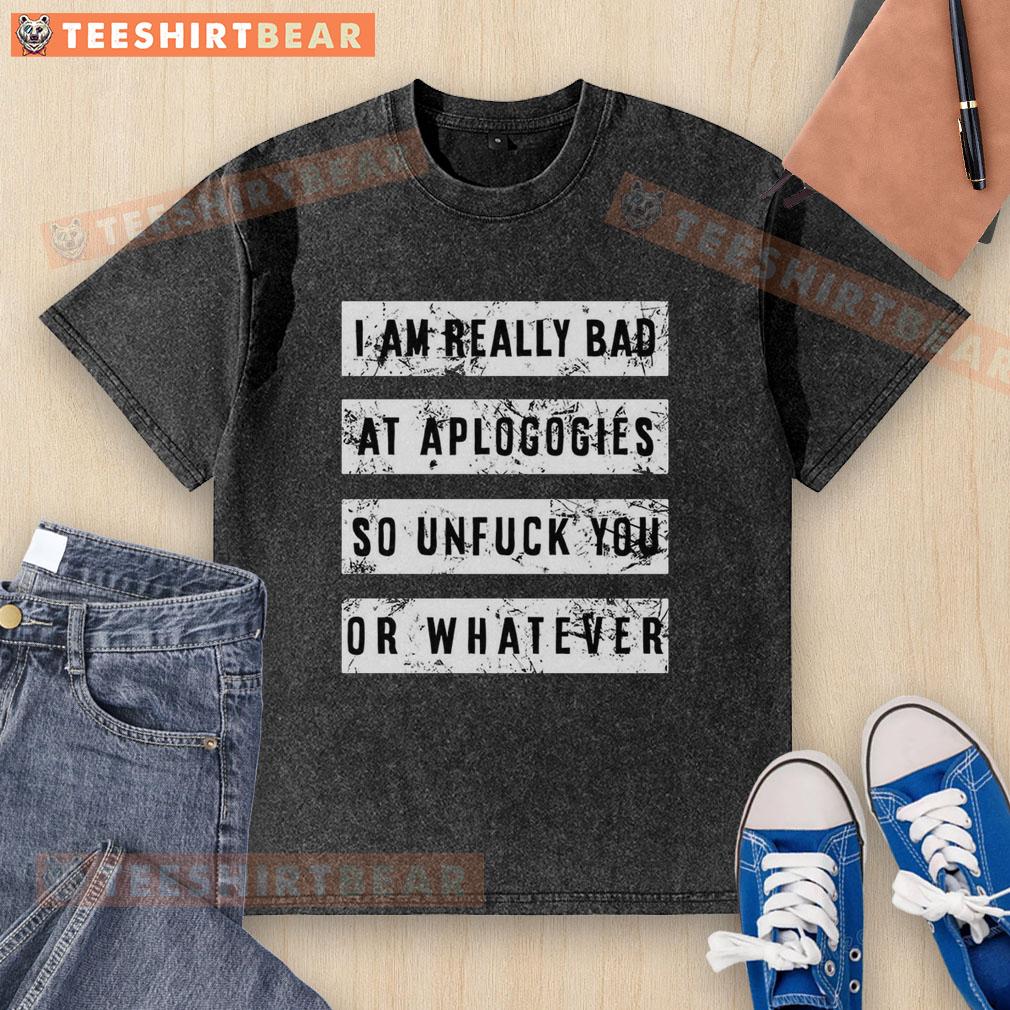 top-i-am-really-bad-at-apologies-so-unfuck-you-or-whatever-washed-t-shirt Top I Am Really Bad At Apologies So Unfuck You Or Whatever T-Shirt - Image 2