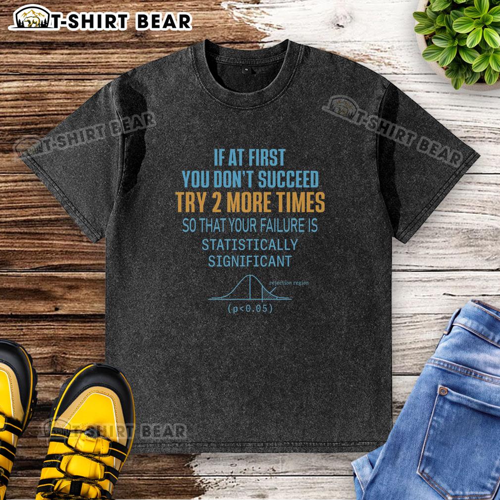 Top If At First You Don't Succeed Try 2 More Times So That Your Failure Is Statistically Significant Washed T-Shirt Funny washed t-shirt with the quote: 'If at first you don't succeed, try 2 more times for statistical significance'.