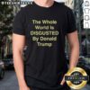 Top The Whole World Is Disgusted By Donald Trump T-Shirt design featuring bold text on a stylish graphic tee.