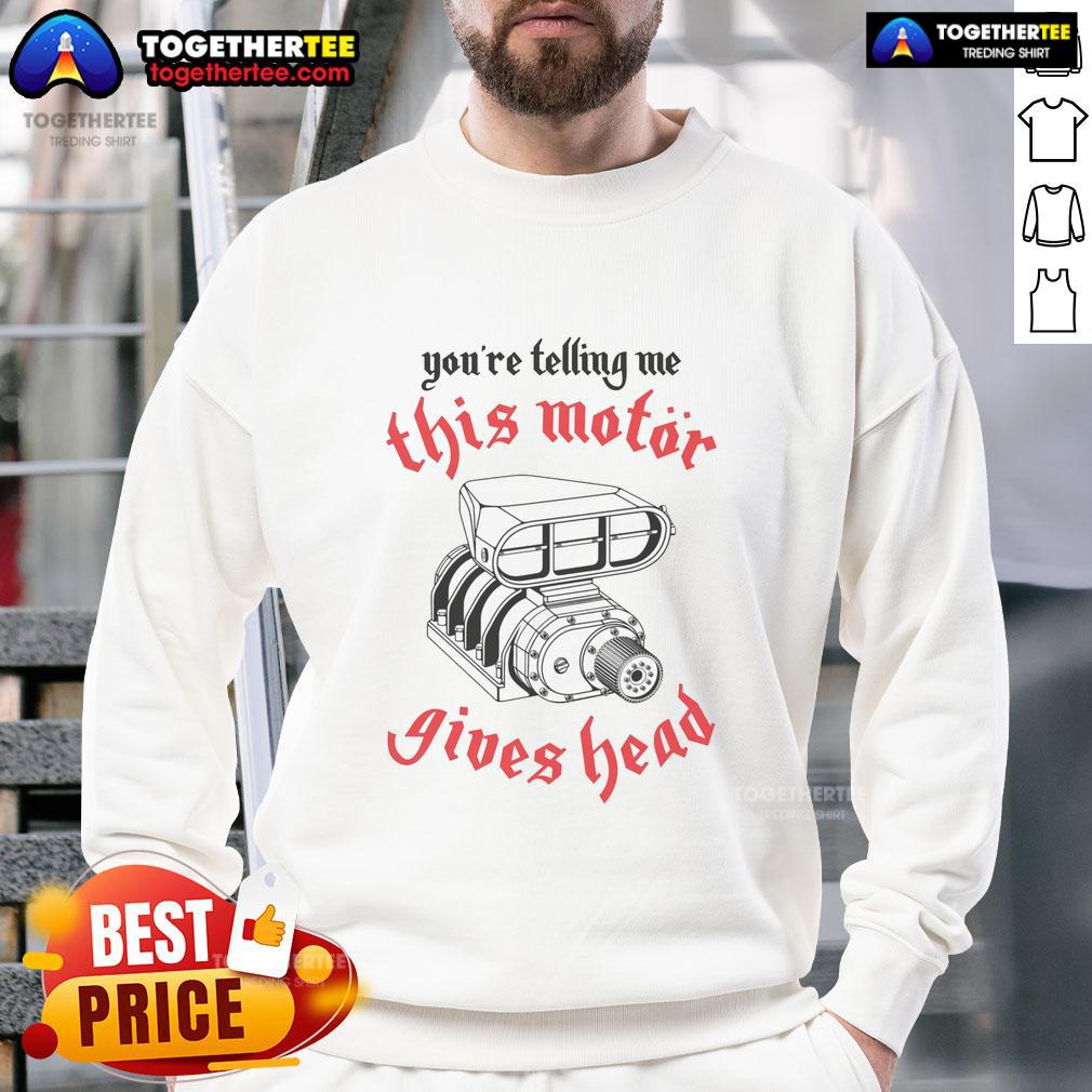 Top You'Re Telling Me This Motor Gives Head Sweatshirt Top You're Telling Me This Motor Gives Head Sweatshirt in a cozy design, perfect for casual wear and motor enthusiasts.