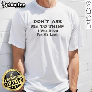 Awesome Don't Ask Me To Think I Was Hired For My Looks T-Shirt design featuring bold text on a casual tee.